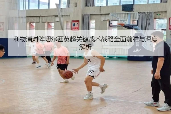 利物浦对阵切尔西英超关键战术战略全面前瞻与深度解析